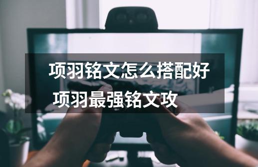 项羽铭文怎么搭配好 项羽最强铭文攻-第1张-游戏信息-龙启网