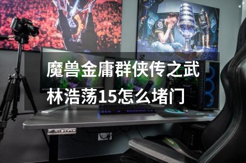 魔兽金庸群侠传之武林浩荡1.5怎么堵门-第1张-游戏信息-龙启网
