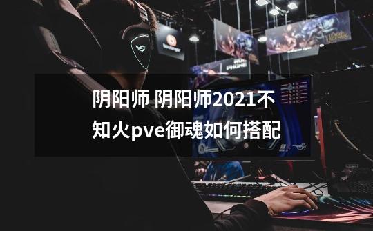 阴阳师 阴阳师2021不知火pve御魂如何搭配-第1张-游戏信息-龙启网