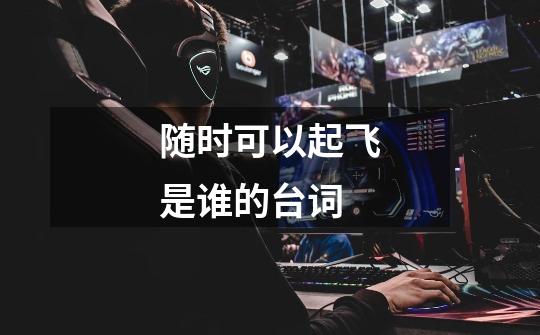 随时可以起飞是谁的台词-第1张-游戏信息-龙启网