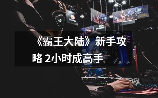 《霸王大陆》新手攻略 2小时成高手-第1张-游戏信息-龙启网