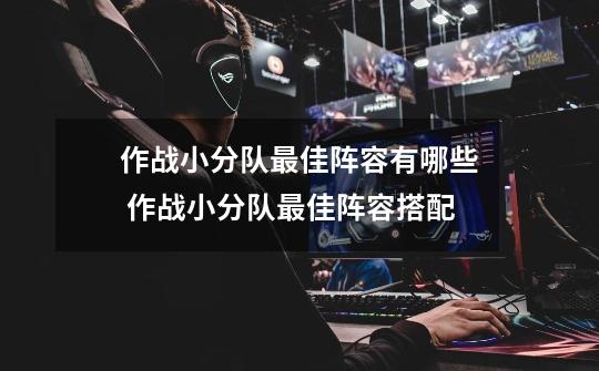作战小分队最佳阵容有哪些 作战小分队最佳阵容搭配-第1张-游戏信息-龙启网