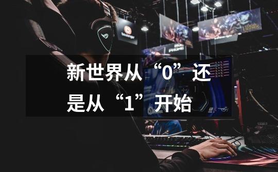 新世界从“0”还是从“1”开始-第1张-游戏信息-龙启网