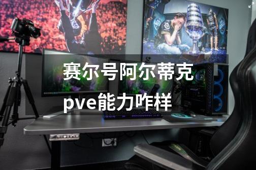 赛尔号阿尔蒂克pve能力咋样-第1张-游戏信息-龙启网