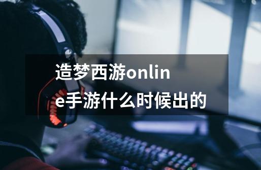 造梦西游online手游什么时候出的-第1张-游戏信息-龙启网