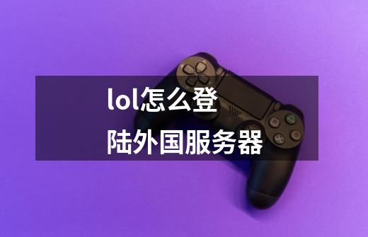 lol怎么登陆外国服务器-第1张-游戏信息-龙启网