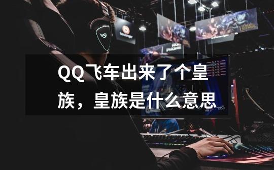 QQ飞车出来了个皇族，皇族是什么意思-第1张-游戏信息-龙启网