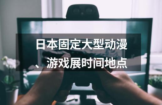 日本固定大型动漫、游戏展时间地点-第1张-游戏信息-龙启网