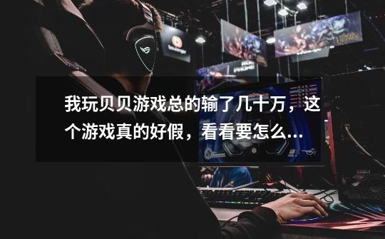 我玩贝贝游戏总的输了几十万,这个游戏真的好假,看看要怎么办谁能告诉我-第1张-游戏信息-龙启网