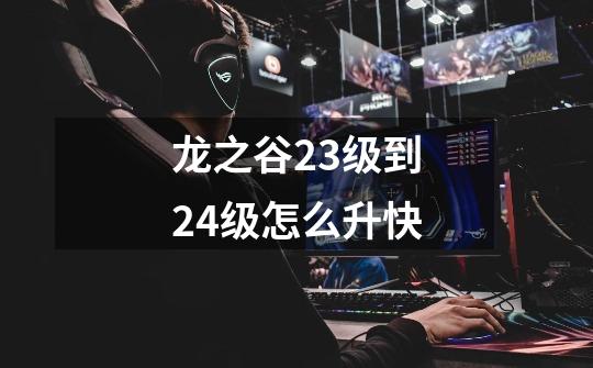 龙之谷23级到24级怎么升快-第1张-游戏信息-龙启网