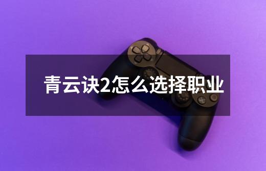 青云诀2怎么选择职业-第1张-游戏信息-龙启网