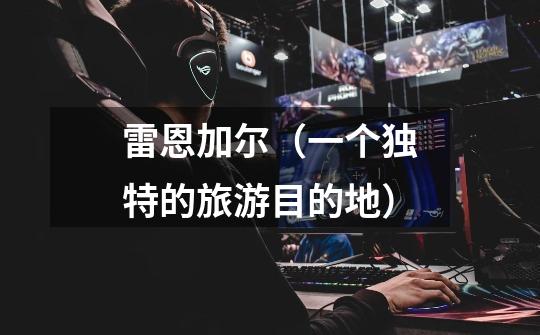 雷恩加尔(一个独特的旅游目的地)-第1张-游戏信息-龙启网
