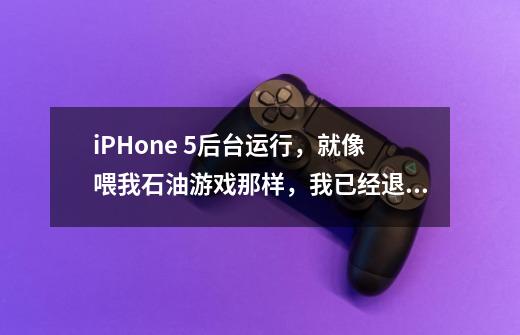 iPHone 5后台运行，就像喂我石油游戏那样，我已经退出了，怎么还会推送信息-第1张-游戏信息-龙启网