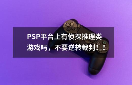 PSP平台上有侦探推理类游戏吗,不要逆转裁判!!-第1张-游戏信息-龙启网