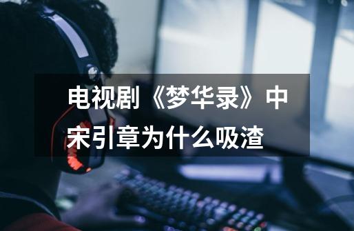 电视剧《梦华录》中宋引章为什么吸渣-第1张-游戏信息-龙启网
