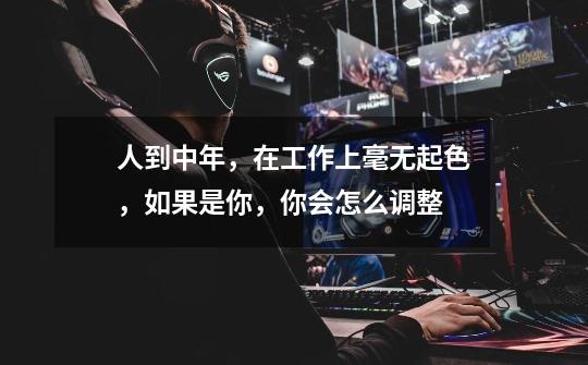 人到中年，在工作上毫无起色，如果是你，你会怎么调整-第1张-游戏信息-龙启网