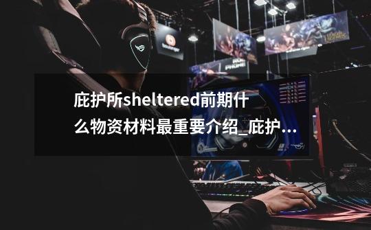庇护所sheltered前期什么物资材料最重要介绍_庇护所sheltered前期什么物资材料最重要是什么-第1张-游戏信息-龙启网