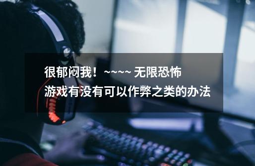 很郁闷我!~~~~ 无限恐怖游戏有没有可以作弊之类的办法-第1张-游戏信息-龙启网