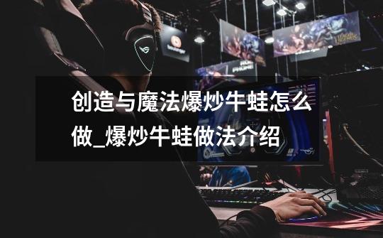 创造与魔法爆炒牛蛙怎么做_爆炒牛蛙做法介绍-第1张-游戏信息-龙启网