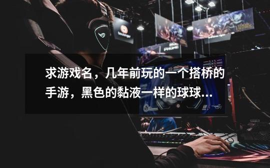 求游戏名，几年前玩的一个搭桥的手游，黑色的黏液一样的球球可以在桥-第1张-游戏信息-龙启网