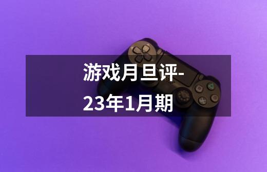 游戏月旦评-23年1月期-第1张-游戏信息-龙启网