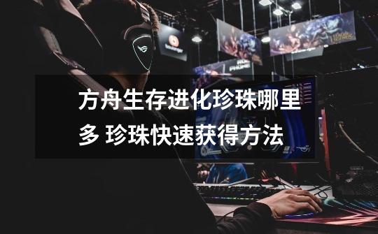 方舟生存进化珍珠哪里多 珍珠快速获得方法-第1张-游戏信息-龙启网