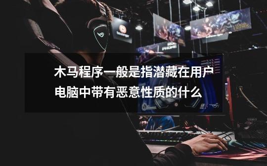 木马程序一般是指潜藏在用户电脑中带有恶意性质的什么-第1张-游戏信息-龙启网