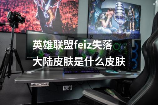 英雄联盟feiz失落大陆皮肤是什么皮肤-第1张-游戏信息-龙启网