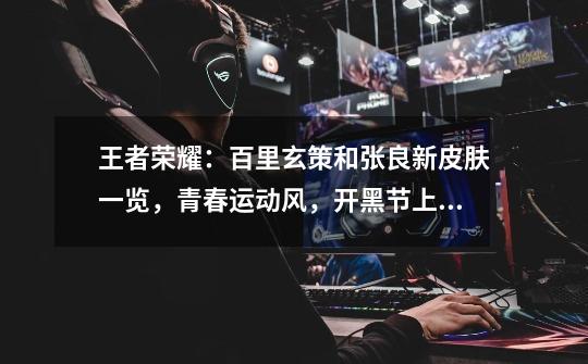 王者荣耀:百里玄策和张良新皮肤一览,青春运动风,开黑节上线,你期待吗?,王者荣耀百里玄策王者限定-第1张-游戏信息-龙启网
