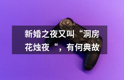 新婚之夜又叫“洞房花烛夜“,有何典故-第1张-游戏信息-龙启网
