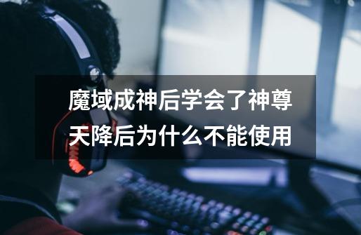 魔域成神后学会了神尊天降后为什么不能使用-第1张-游戏信息-龙启网