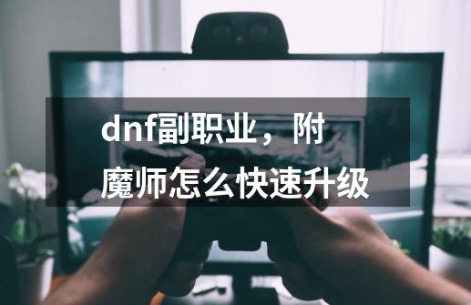 dnf副职业，附魔师怎么快速升级-第1张-游戏信息-龙启网