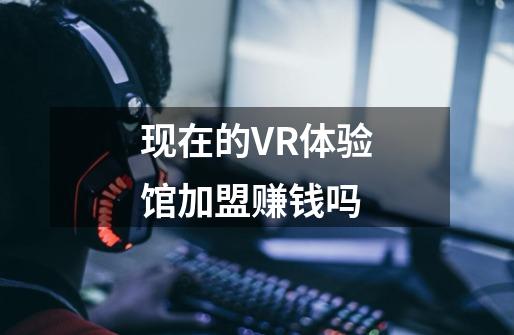 现在的VR体验馆加盟赚钱吗-第1张-游戏信息-龙启网