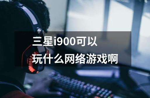 三星i900可以玩什么网络游戏啊-第1张-游戏信息-龙启网