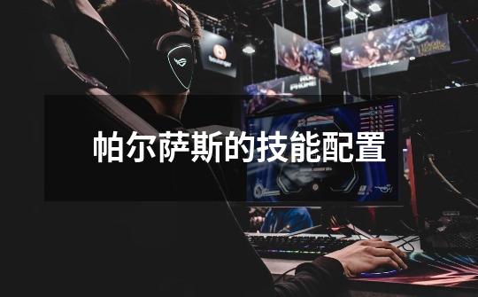 帕尔萨斯的技能配置-第1张-游戏信息-龙启网