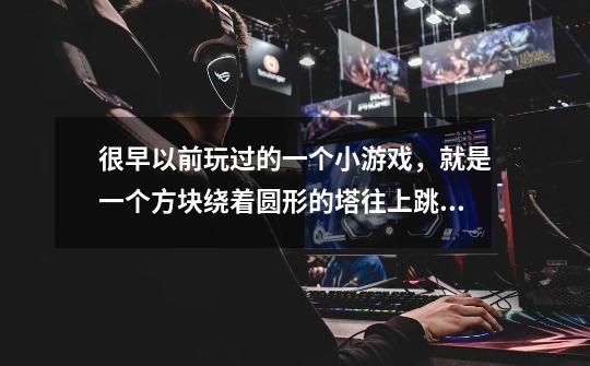 很早以前玩过的一个小游戏，就是一个方块绕着圆形的塔往上跳，还有敌人，求知这是什么游戏-第1张-游戏信息-龙启网