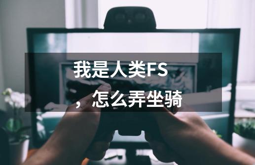 我是人类FS,怎么弄坐骑-第1张-游戏信息-龙启网