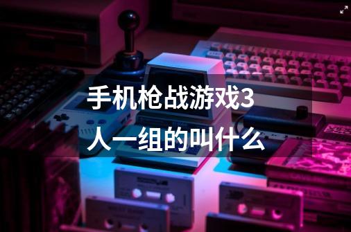 手机枪战游戏3人一组的叫什么-第1张-游戏信息-龙启网