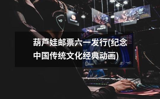 葫芦娃邮票六一发行(纪念中国传统文化经典动画)-第1张-游戏信息-龙启网
