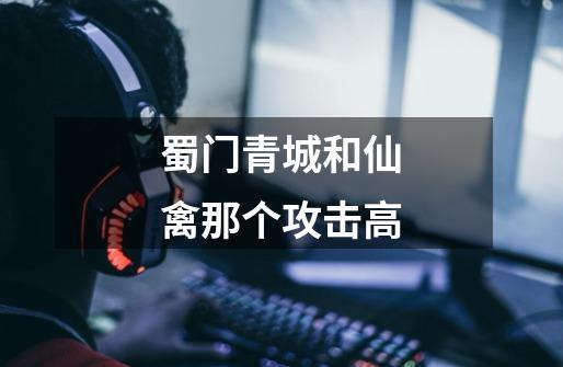 蜀门青城和仙禽那个攻击高-第1张-游戏信息-龙启网