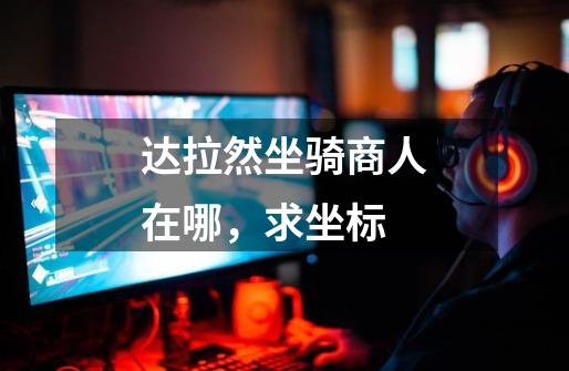 达拉然坐骑商人在哪，求坐标-第1张-游戏信息-龙启网