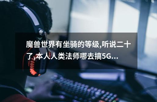 魔兽世界有坐骑的等级,听说二十了,本人人类法师哪去搞5G的马-第1张-游戏信息-龙启网