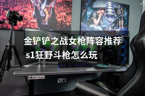 金铲铲之战女枪阵容推荐 s1狂野斗枪怎么玩-第1张-游戏信息-龙启网