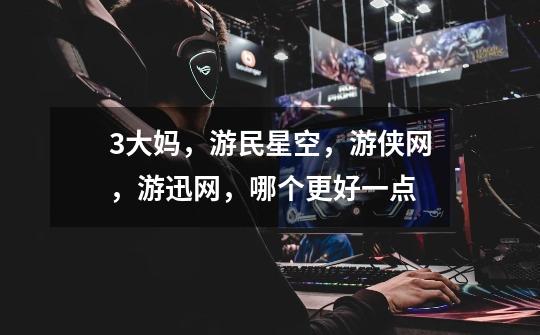 3大妈,游民星空,游侠网,游迅网,哪个更好一点-第1张-游戏信息-龙启网