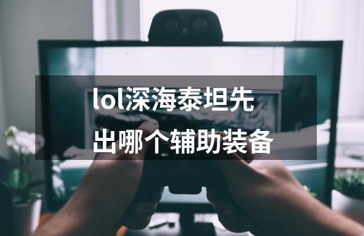 lol深海泰坦先出哪个辅助装备-第1张-游戏信息-龙启网