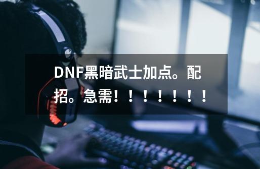DNF黑暗武士加点。配招。急需!!!!!!!-第1张-游戏信息-龙启网