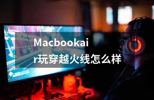 Macbookair玩穿越火线怎么样-第1张-游戏信息-龙启网