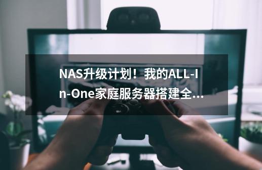 NAS升级计划!我的ALL-In-One家庭服务器搭建全流程分享①硬件篇-第1张-游戏信息-龙启网