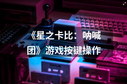 《星之卡比:呐喊团》游戏按键操作-第1张-游戏信息-龙启网