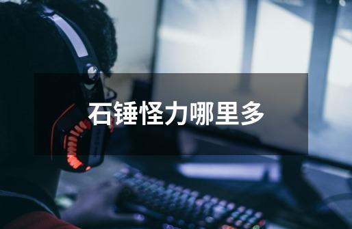 石锤怪力哪里多-第1张-游戏信息-龙启网